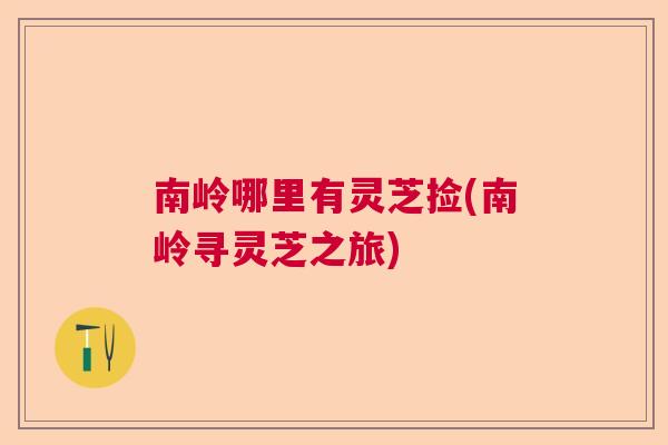 南岭哪里有灵芝捡(南岭寻灵芝之旅)  第1张
