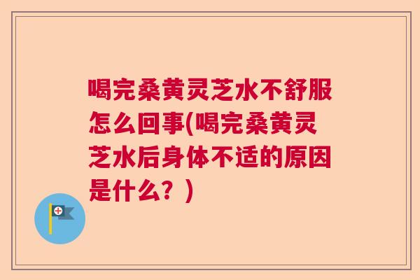 喝完桑黄灵芝水不舒服怎么回事(喝完桑黄灵芝水后身体不适的原因是什么？)  第1张
