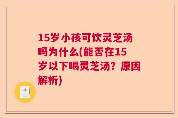 15岁小孩可饮灵芝汤吗为什么(能否在15岁以下喝灵芝汤？原因解析)  第1张