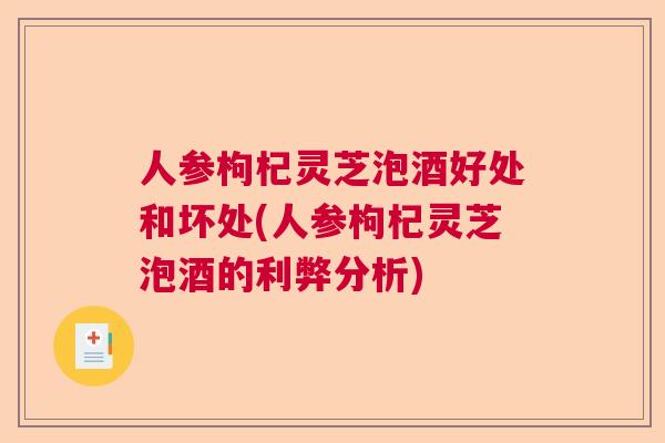 人参枸杞灵芝泡酒好处和坏处(人参枸杞灵芝泡酒的利弊分析)  第1张