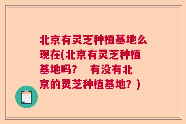 北京有灵芝种植基地么现在(北京有灵芝种植基地吗？  有没有北京的灵芝种植基地？) 第1张