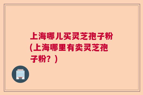 上海哪儿买灵芝孢子粉(上海哪里有卖灵芝孢子粉？)  第1张