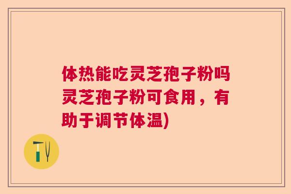 体热能吃灵芝孢子粉吗灵芝孢子粉可食用，有助于调节体温)  第1张