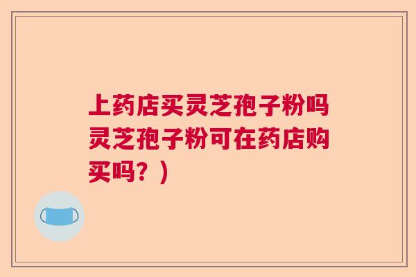 上药店买灵芝孢子粉吗灵芝孢子粉可在药店购买吗？)  第1张