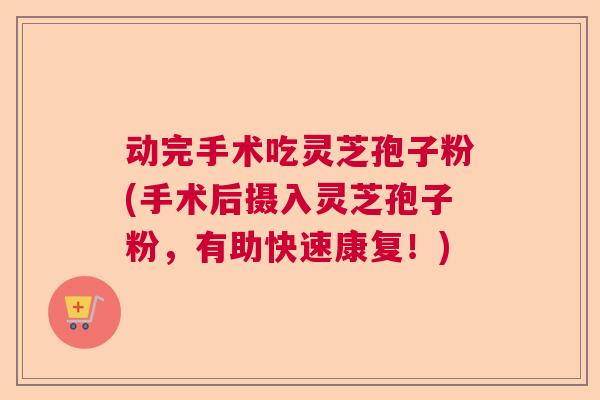 动完手术吃灵芝孢子粉(手术后摄入灵芝孢子粉，有助快速康复！)  第1张