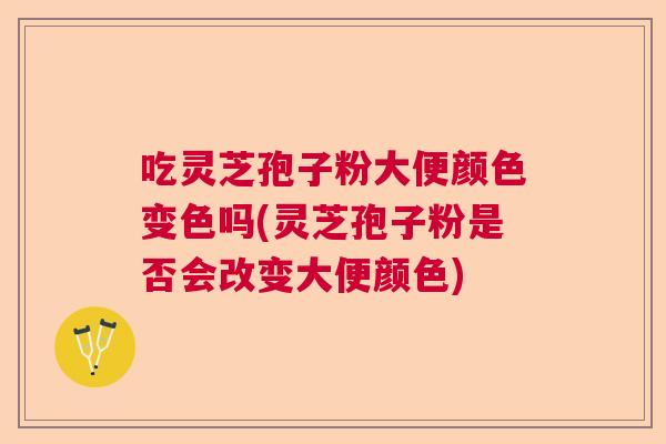 吃灵芝孢子粉大便颜色变色吗(灵芝孢子粉是否会改变大便颜色)  第1张