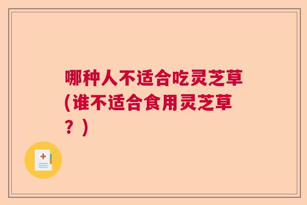 哪种人不适合吃灵芝草(谁不适合食用灵芝草？)  第1张