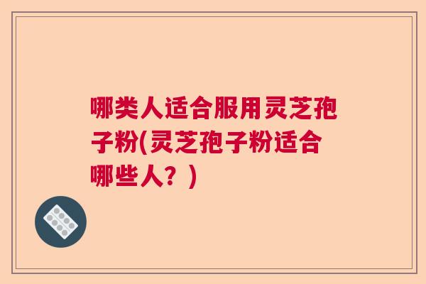 哪类人适合服用灵芝孢子粉(灵芝孢子粉适合哪些人？)  第1张