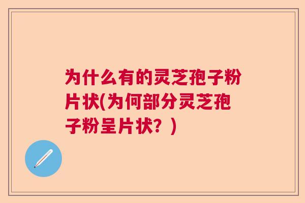 为什么有的灵芝孢子粉片状(为何部分灵芝孢子粉呈片状？)  第1张