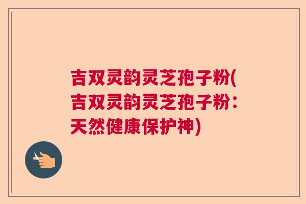 吉双灵韵灵芝孢子粉(吉双灵韵灵芝孢子粉：天然健康保护神)  第1张