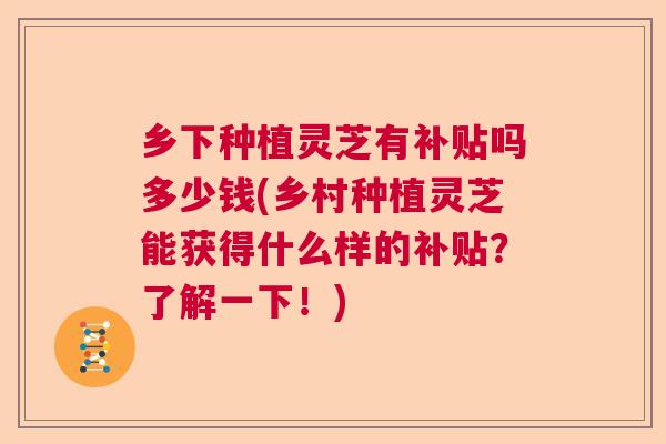 乡下种植灵芝有补贴吗多少钱(乡村种植灵芝能获得什么样的补贴？了解一下！)  第1张