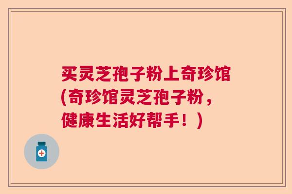 买灵芝孢子粉上奇珍馆(奇珍馆灵芝孢子粉，健康生活好帮手！)  第1张
