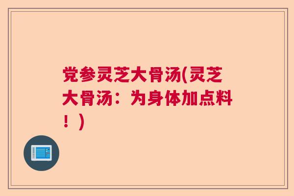 党参灵芝大骨汤(灵芝大骨汤：为身体加点料！)  第1张