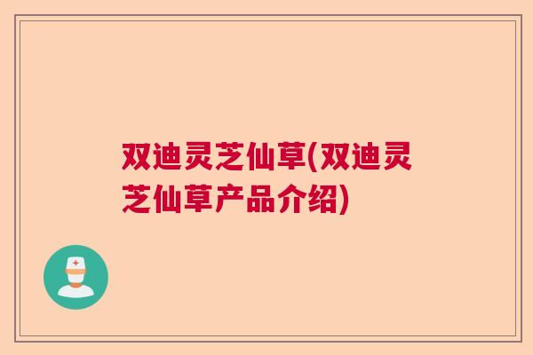 双迪灵芝仙草(双迪灵芝仙草产品介绍)  第1张