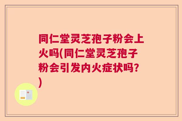 同仁堂灵芝孢子粉会上火吗(同仁堂灵芝孢子粉会引发内火症状吗？)  第1张