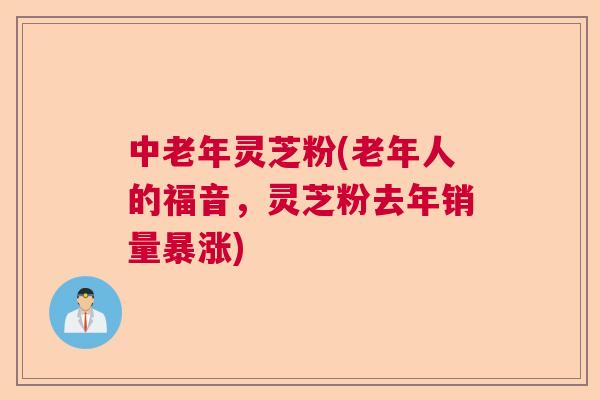 中老年灵芝粉(老年人的福音，灵芝粉去年销量暴涨)  第1张