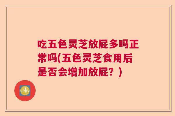 吃五色灵芝放屁多吗正常吗(五色灵芝食用后是否会增加放屁？)  第1张