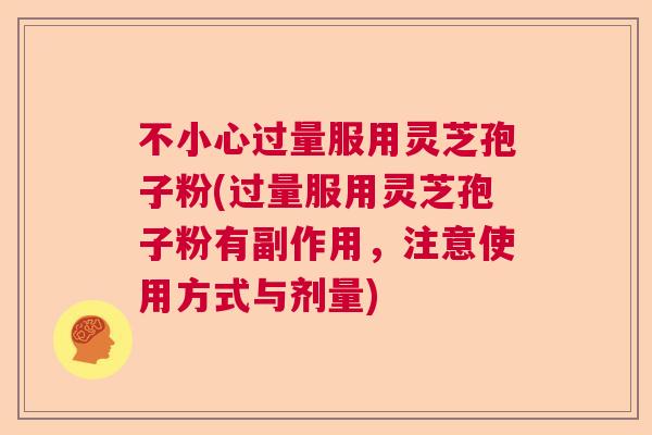 不小心过量服用灵芝孢子粉(过量服用灵芝孢子粉有副作用，注意使用方式与剂量)  第1张