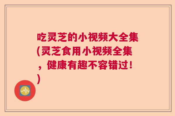 吃灵芝的小视频大全集(灵芝食用小视频全集，健康有趣不容错过！)  第1张