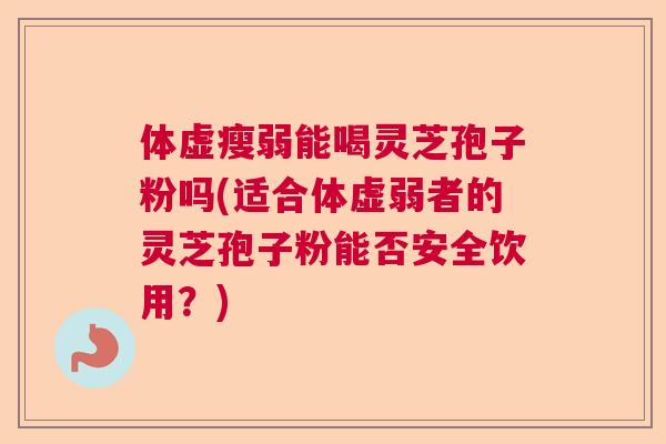 体虚瘦弱能喝灵芝孢子粉吗(适合体虚弱者的灵芝孢子粉能否安全饮用？)  第1张