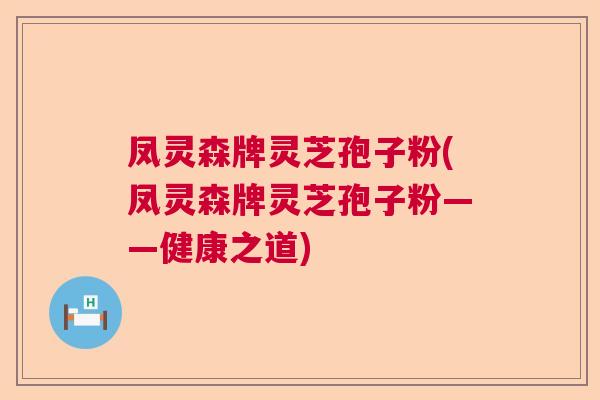 凤灵森牌灵芝孢子粉(凤灵森牌灵芝孢子粉——健康之道)  第1张