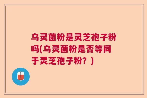 乌灵菌粉是灵芝孢子粉吗(乌灵菌粉是否等同于灵芝孢子粉？)  第1张