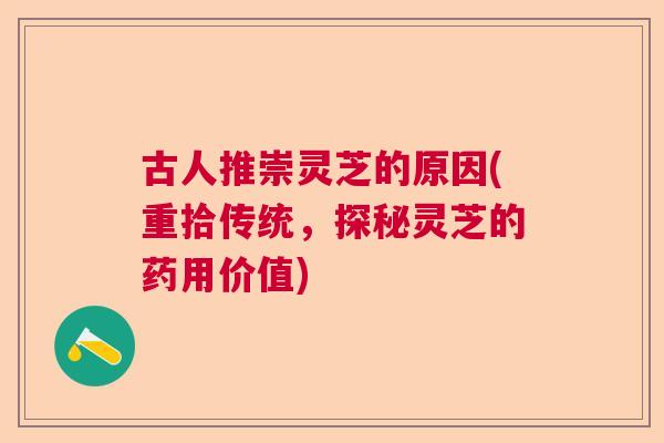 古人推崇灵芝的原因(重拾传统，探秘灵芝的药用价值)  第1张