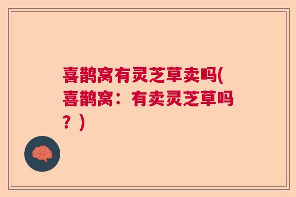 喜鹊窝有灵芝草卖吗(喜鹊窝：有卖灵芝草吗？)  第1张