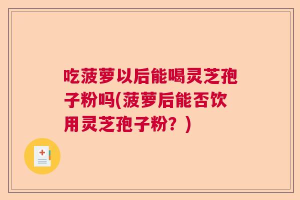 吃菠萝以后能喝灵芝孢子粉吗(菠萝后能否饮用灵芝孢子粉？)  第1张