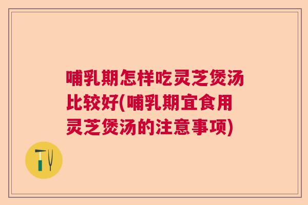 哺乳期怎样吃灵芝煲汤比较好(哺乳期宜食用灵芝煲汤的注意事项)  第1张