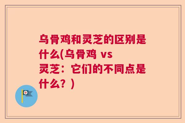 乌骨鸡和灵芝的区别是什么(乌骨鸡 vs 灵芝：它们的不同点是什么？)  第1张