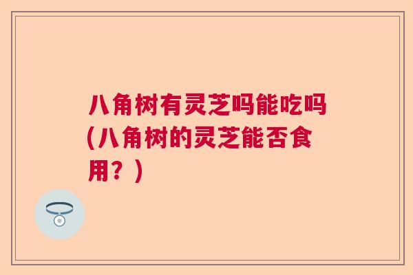 八角树有灵芝吗能吃吗(八角树的灵芝能否食用？)  第1张