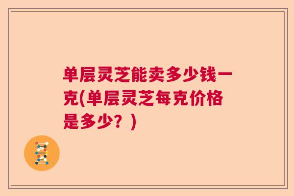 单层灵芝能卖多少钱一克(单层灵芝每克价格是多少？)  第1张