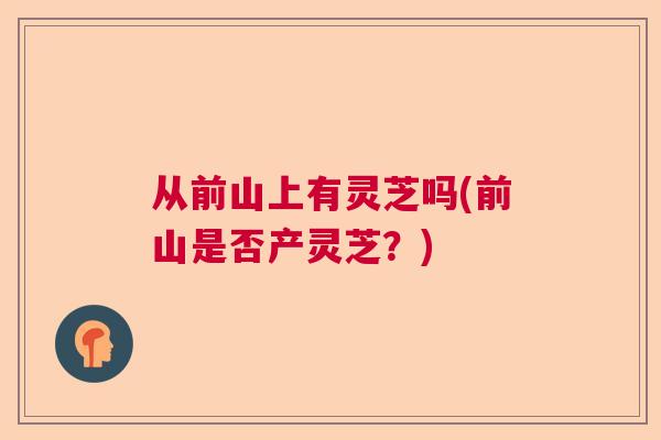 从前山上有灵芝吗(前山是否产灵芝？)  第1张