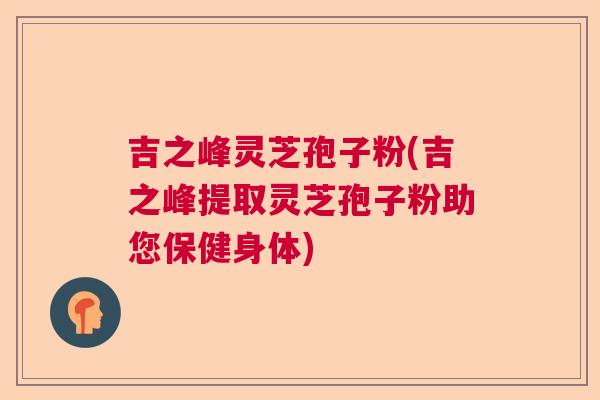 吉之峰灵芝孢子粉(吉之峰提取灵芝孢子粉助您保健身体)  第1张