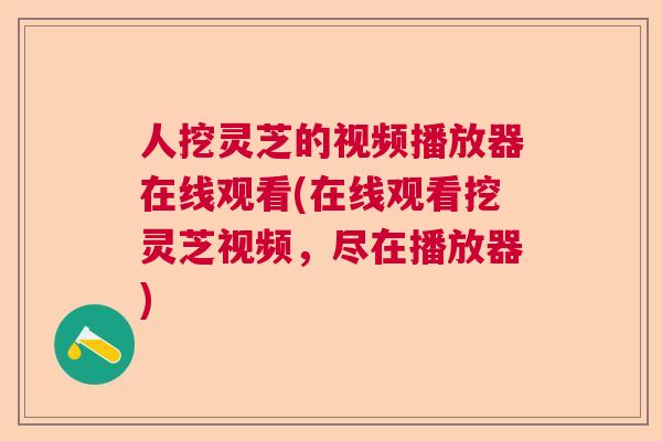 人挖灵芝的视频播放器在线观看(在线观看挖灵芝视频，尽在播放器)  第1张