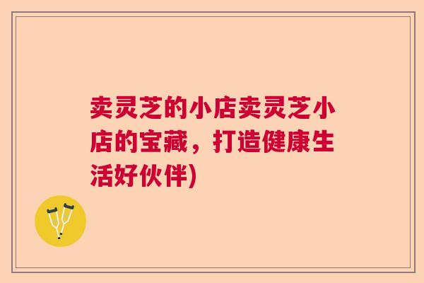 卖灵芝的小店卖灵芝小店的宝藏，打造健康生活好伙伴)  第1张
