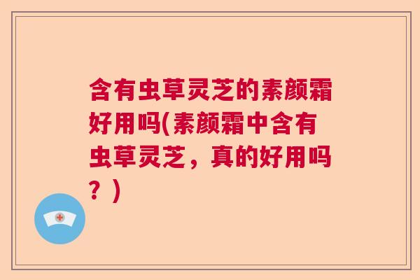 含有虫草灵芝的素颜霜好用吗(素颜霜中含有虫草灵芝，真的好用吗？)  第1张