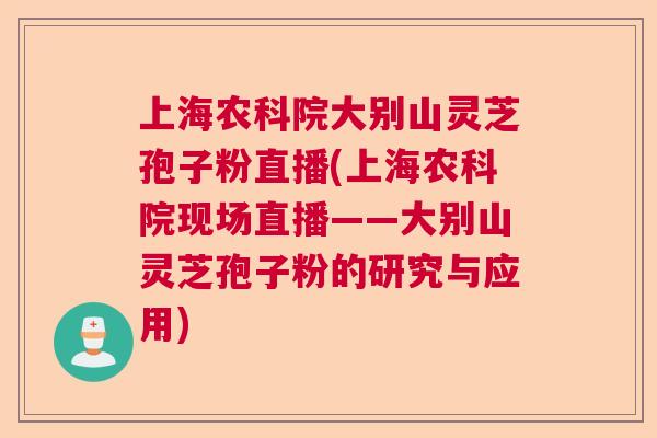 上海农科院大别山灵芝孢子粉直播(上海农科院现场直播——大别山灵芝孢子粉的研究与应用)  第1张