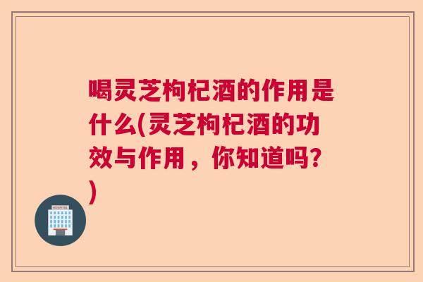 喝灵芝枸杞酒的作用是什么(灵芝枸杞酒的功效与作用，你知道吗？)  第1张