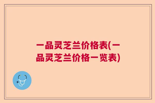 一品灵芝兰价格表(一品灵芝兰价格一览表)  第1张