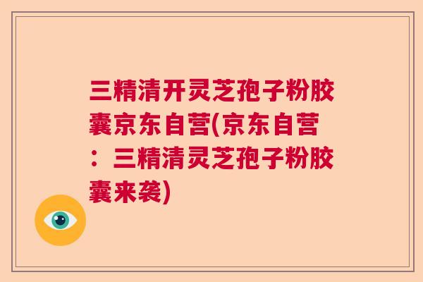 三精清开灵芝孢子粉胶囊京东自营(京东自营：三精清灵芝孢子粉胶囊来袭)  第1张