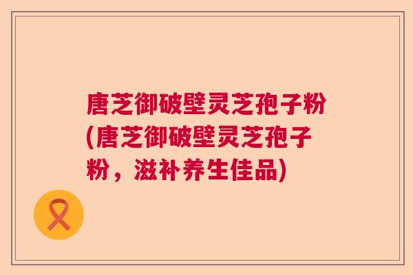 唐芝御破壁灵芝孢子粉(唐芝御破壁灵芝孢子粉，滋补养生佳品)  第1张