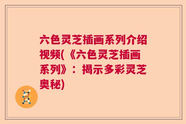 六色灵芝插画系列介绍视频(《六色灵芝插画系列》：揭示多彩灵芝奥秘)  第1张