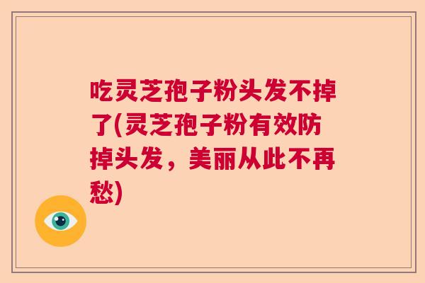 吃灵芝孢子粉头发不掉了(灵芝孢子粉有效防掉头发，美丽从此不再愁)  第1张