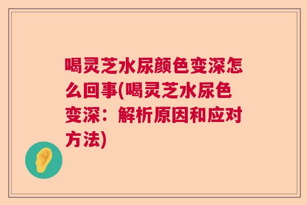 喝灵芝水尿颜色变深怎么回事(喝灵芝水尿色变深：解析原因和应对方法)  第1张