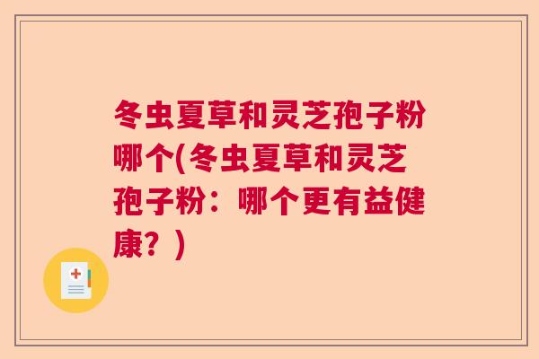 冬虫夏草和灵芝孢子粉哪个(冬虫夏草和灵芝孢子粉：哪个更有益健康？)  第1张