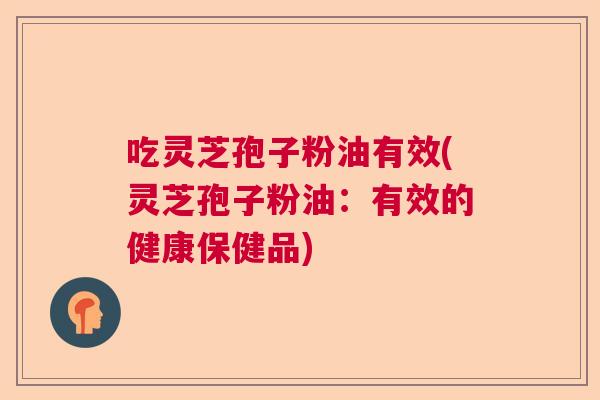 吃灵芝孢子粉油有效(灵芝孢子粉油：有效的健康保健品)  第1张