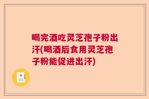 喝完酒吃灵芝孢子粉出汗(喝酒后食用灵芝孢子粉能促进出汗)  第1张
