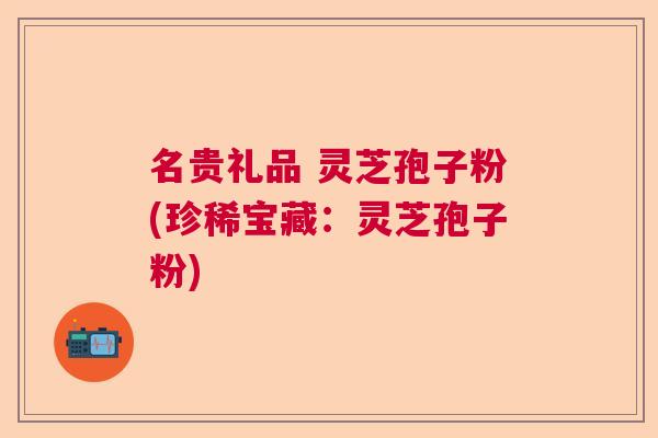 名贵礼品 灵芝孢子粉(珍稀宝藏：灵芝孢子粉)  第1张